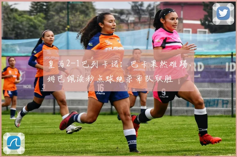 皇马2-1巴列卡诺：巴卡果然难踢，姆巴佩读秒点球绝杀率队取胜