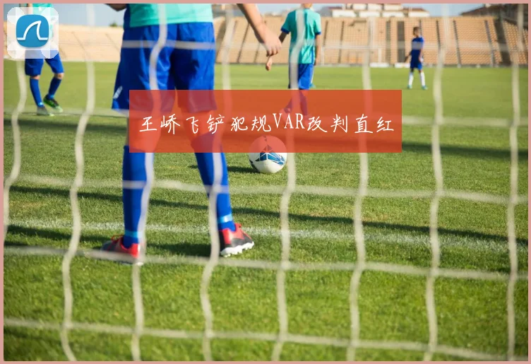 王峤飞铲犯规VAR改判直红