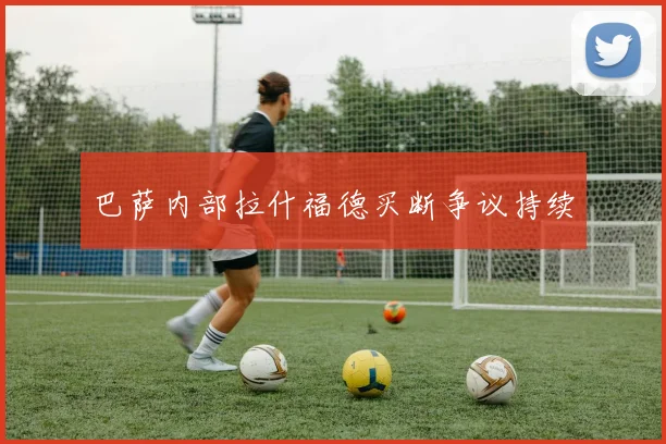 巴萨内部拉什福德买断争议持续