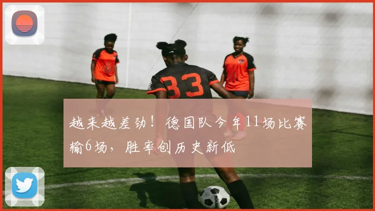 越来越差劲！德国队今年11场比赛输6场，胜率创历史新低