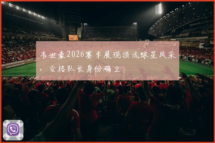 韦世豪2026赛季展现顶流球星风采，合格队长身份确立