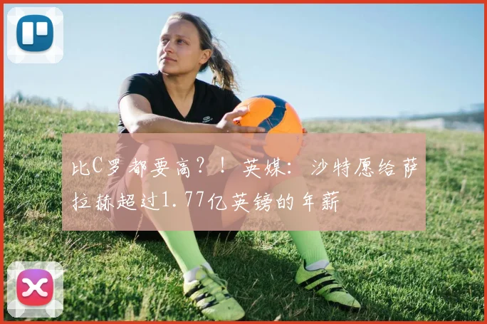 比C罗都要高？！英媒：沙特愿给萨拉赫超过1.77亿英镑的年薪
