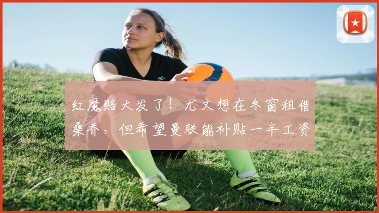 红魔赔大发了！尤文想在冬窗租借桑乔，但希望曼联能补贴一半工资