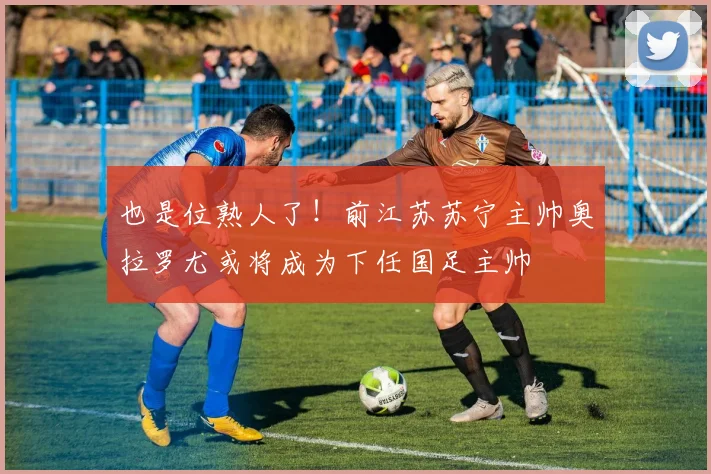 也是位熟人了！前江苏苏宁主帅奥拉罗尤或将成为下任国足主帅