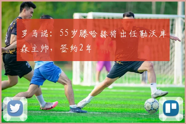 罗马诺：55岁滕哈赫将出任勒沃库森主帅，签约2年