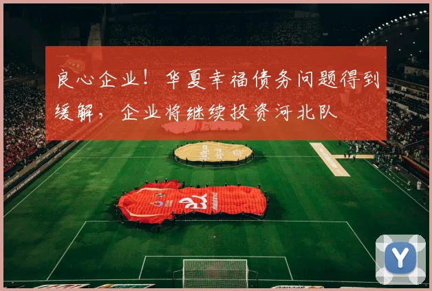 良心企业！华夏幸福债务问题得到缓解，企业将继续投资河北队