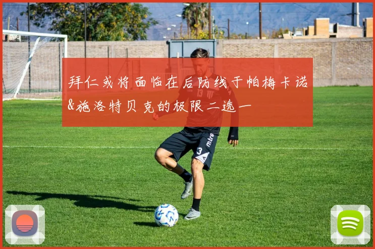 拜仁或将面临在后防线于帕梅卡诺&施洛特贝克的极限二选一