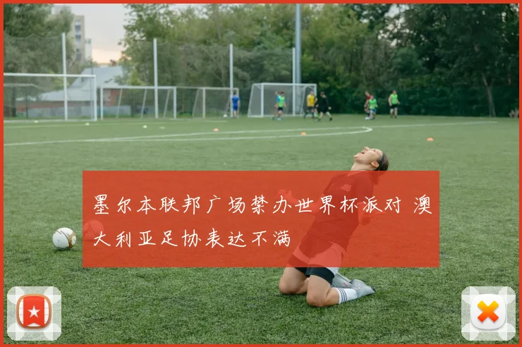 墨尔本联邦广场禁办世界杯派对 澳大利亚足协表达不满