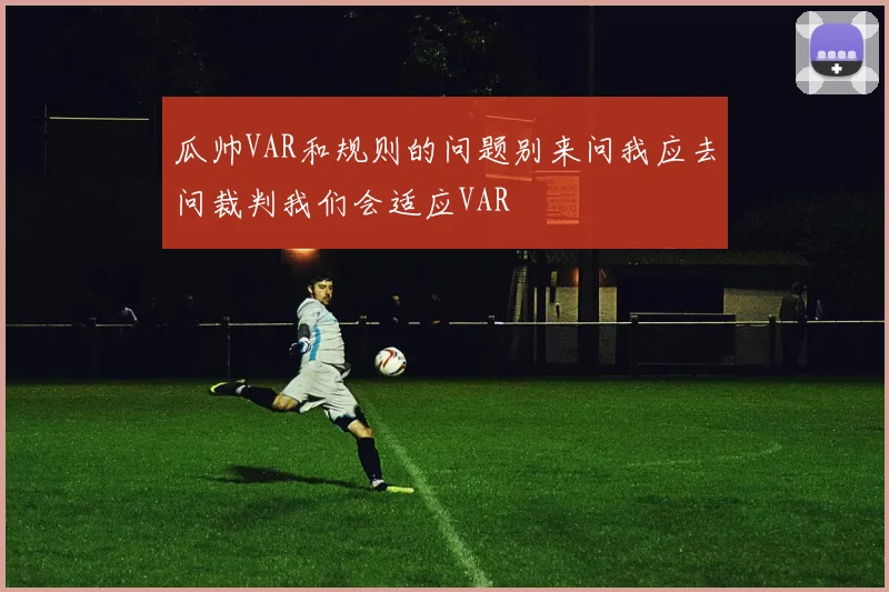 瓜帅VAR和规则的问题别来问我应去问裁判我们会适应VAR