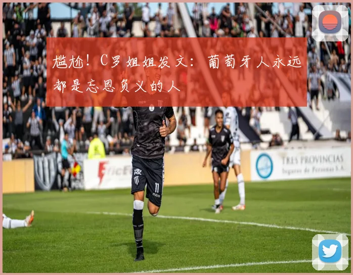 尴尬！C罗姐姐发文：葡萄牙人永远都是忘恩负义的人