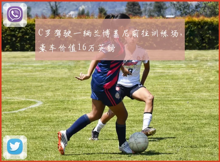 C罗驾驶一辆兰博基尼前往训练场，豪车价值16万英镑