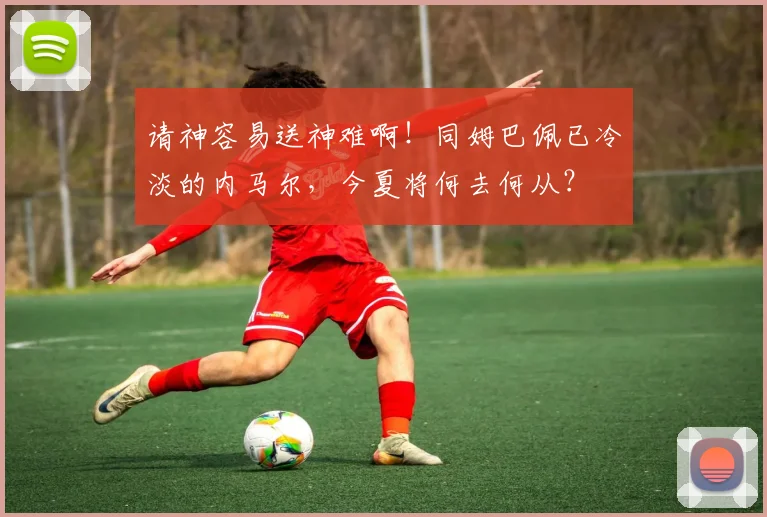 请神容易送神难啊！同姆巴佩已冷淡的内马尔，今夏将何去何从？