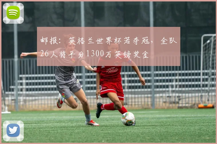 邮报：英格兰世界杯若夺冠，全队26人将平分1300万英镑奖金