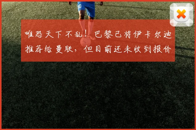 唯恐天下不乱！巴黎已将伊卡尔迪推荐给曼联，但目前还未收到报价