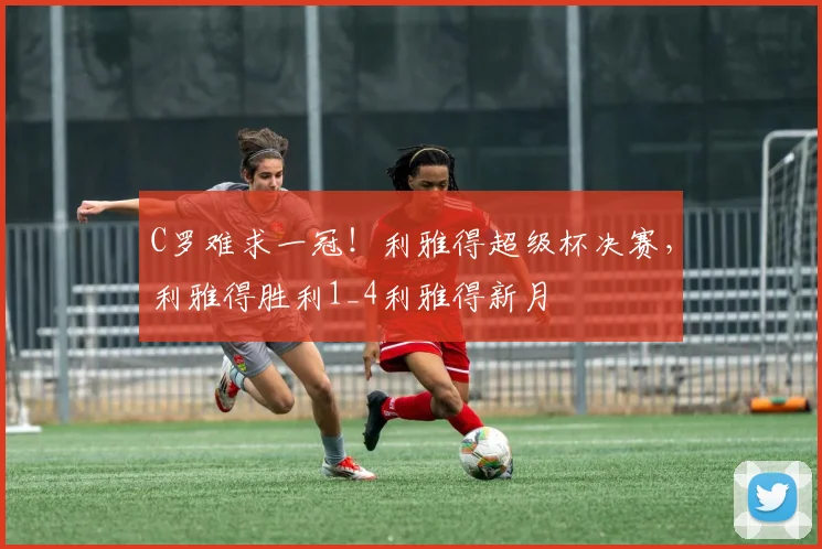 C罗难求一冠！利雅得超级杯决赛，利雅得胜利1_4利雅得新月