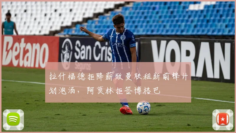 拉什福德拒降薪致曼联租新前锋计划泡汤，阿莫林拒签博格巴