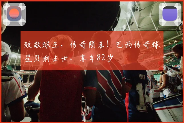 致敬球王，传奇陨落！巴西传奇球星贝利去世，享年82岁