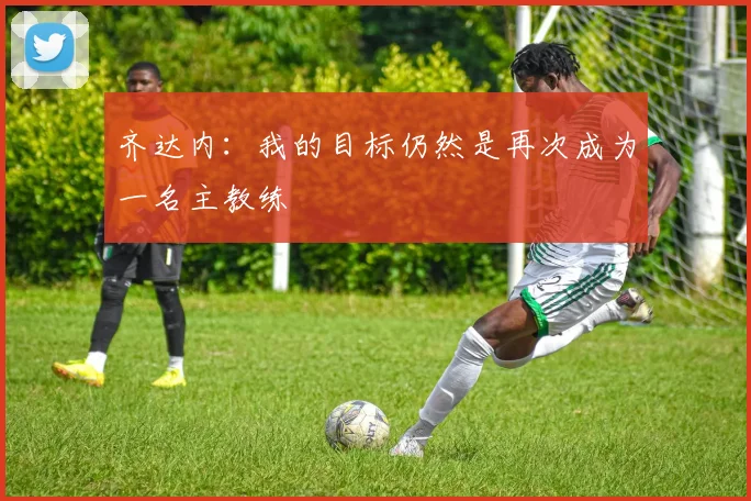 齐达内：我的目标仍然是再次成为一名主教练