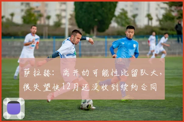 萨拉赫：离开的可能性比留队大，很失望快12月还没收到续约合同