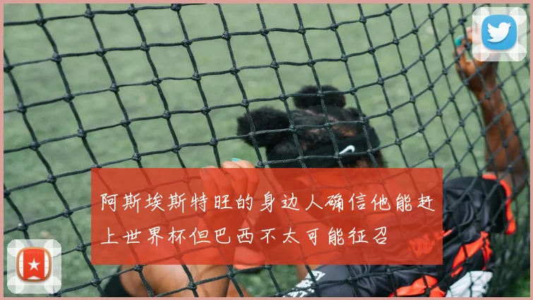阿斯埃斯特旺的身边人确信他能赶上世界杯但巴西不太可能征召