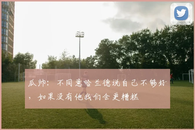 瓜帅：不同意哈兰德说自己不够好，如果没有他我们会更糟糕